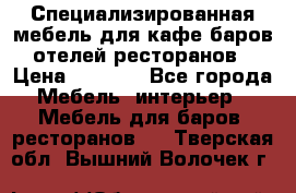 Специализированная мебель для кафе,баров,отелей,ресторанов › Цена ­ 5 000 - Все города Мебель, интерьер » Мебель для баров, ресторанов   . Тверская обл.,Вышний Волочек г.